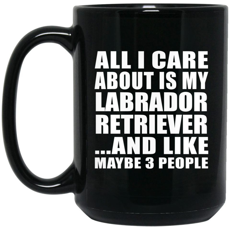 All I Care About Is My Labrador Retriever - 15 Oz Coffee Mug Black