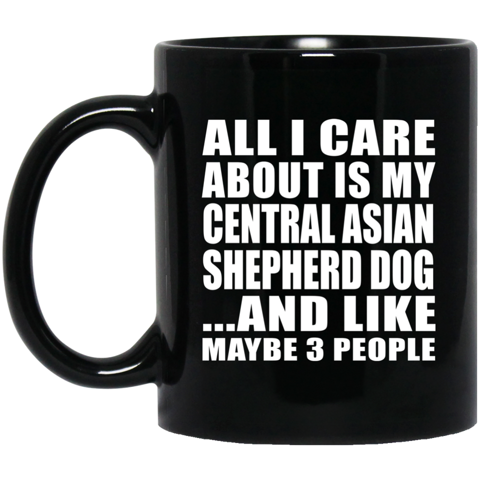 All I Care About Is My Central Asian Shepherd Dog - 11 Oz Coffee Mug Black