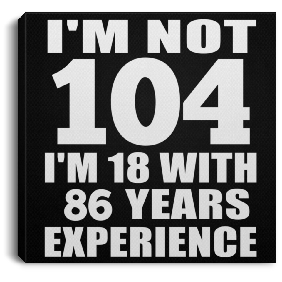104th Birthday I'm Not 104 I'm 18 With 86 Years Experience - Canvas Square