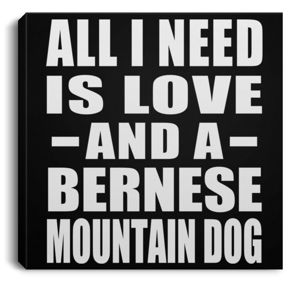 All I Need Is Love And A Bernese Mountain Dog - Canvas Square