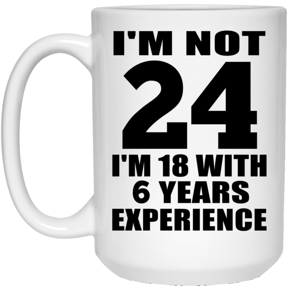 24th Birthday I'm Not 24 I'm 18 With 6 Years Experience - 15oz Coffee Mug