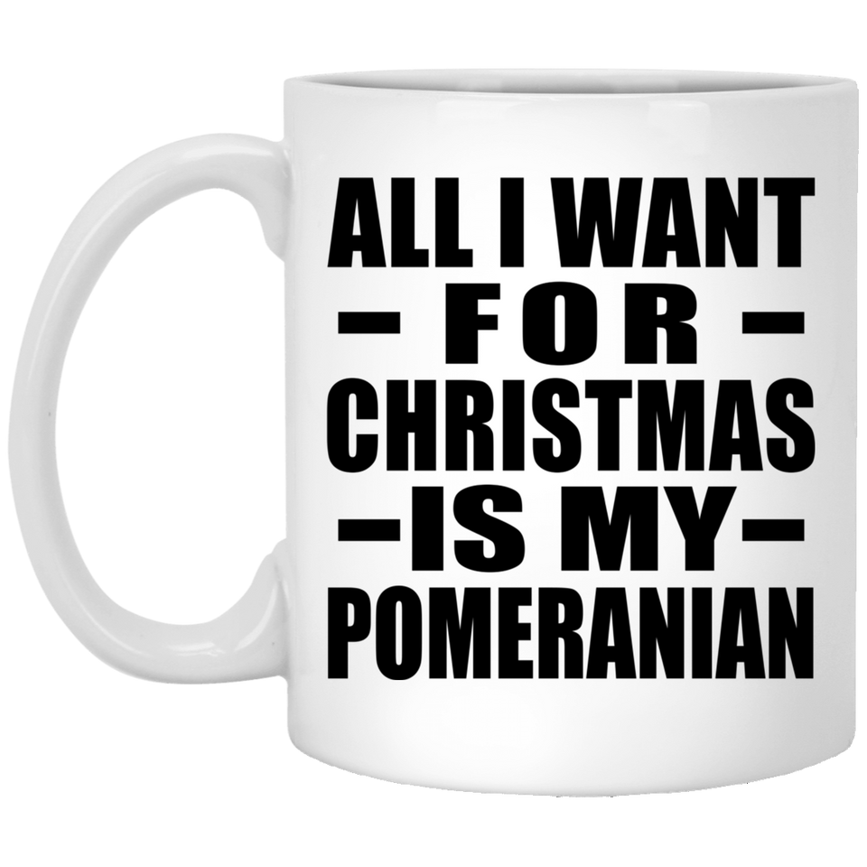 All I Want For Christmas Is My Pomeranian - 11 Oz Coffee Mug