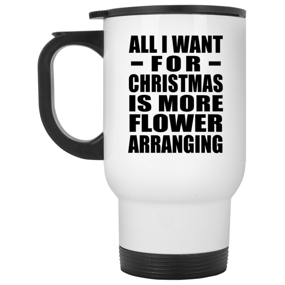 All I Want For Christmas Is More Flower Arranging - White Travel Mug