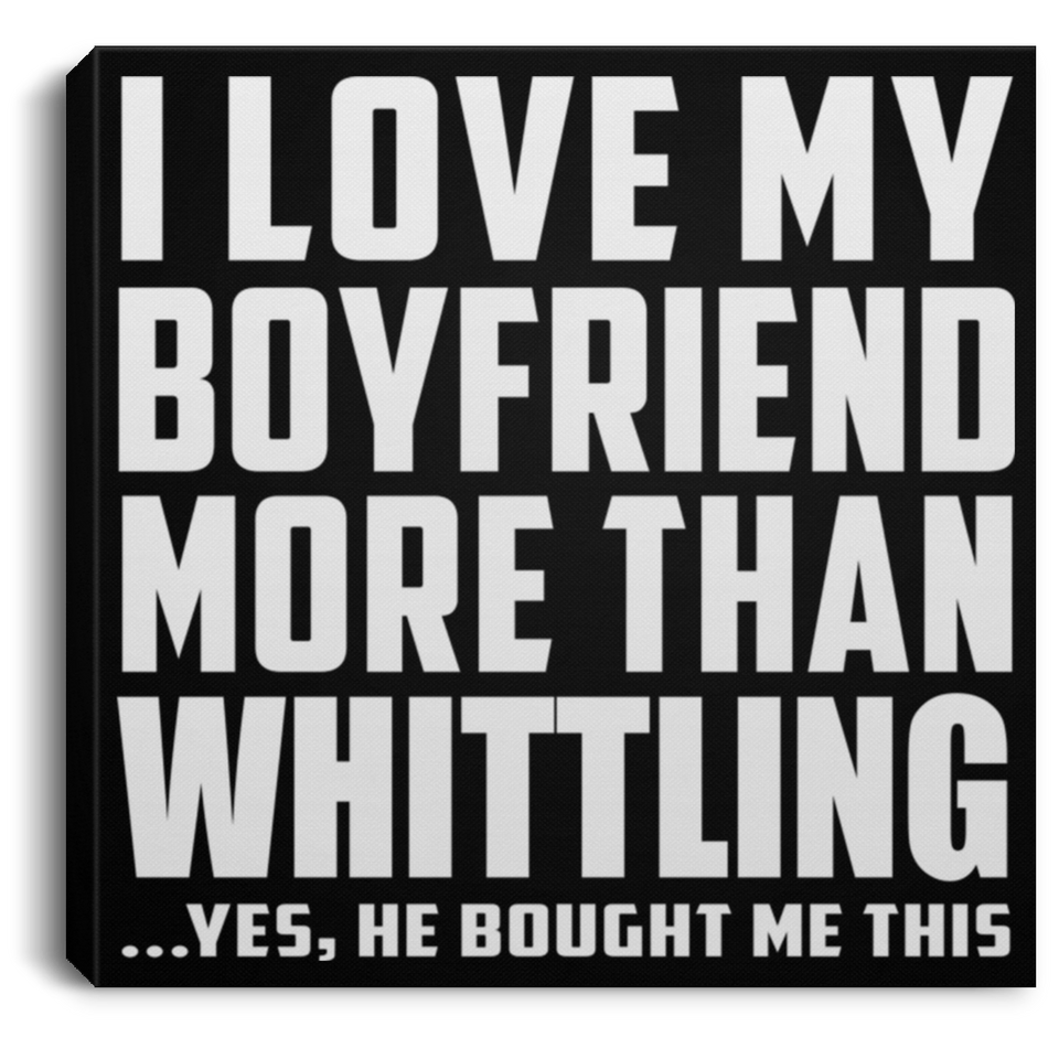 I Love My Boyfriend More Than Whittling - Canvas Square