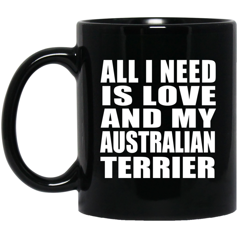 All I Need Is Love And My Australian Terrier - 11 Oz Coffee Mug Black