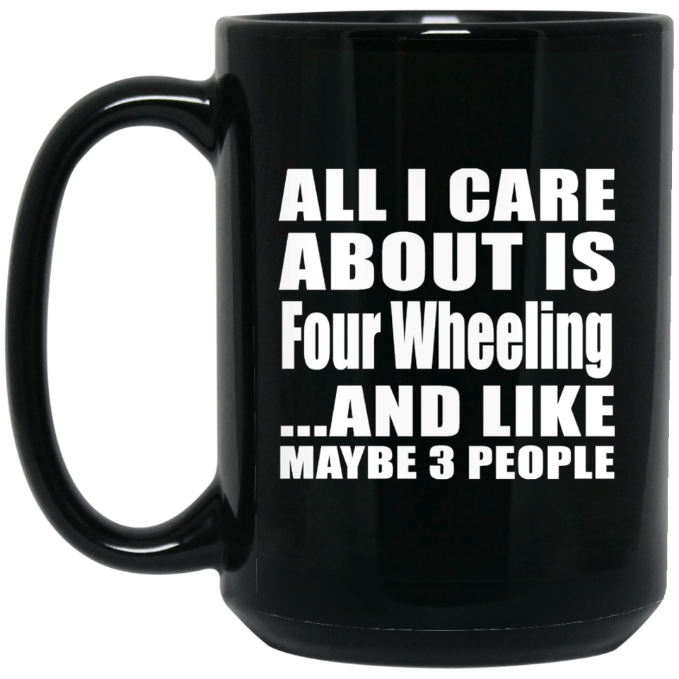 All I Care About Is Four Wheeling - 15 Oz Coffee Mug Black