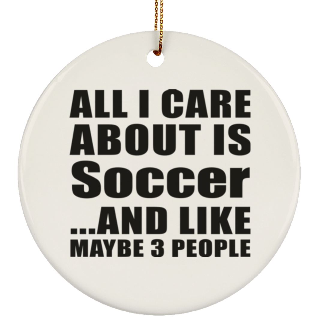 All I Care About Is Soccer - Circle Ornament