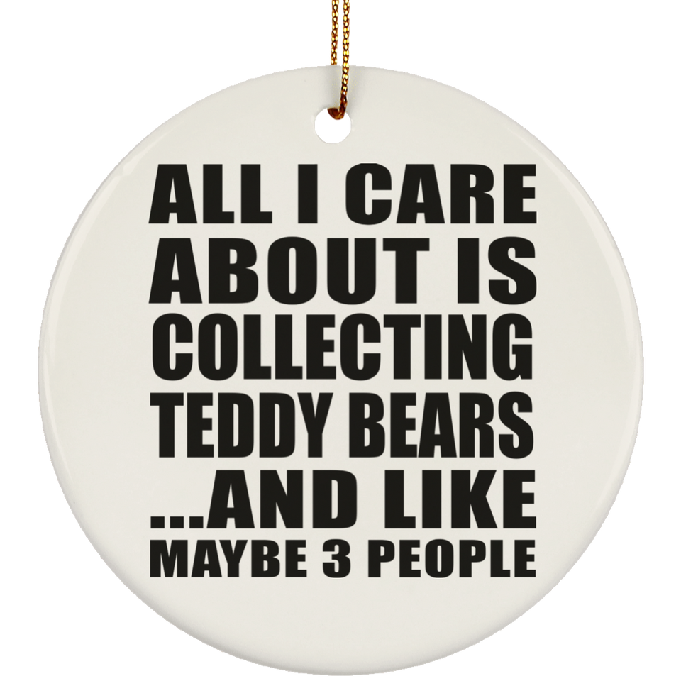 All I Care About Is Collecting Teddy Bears - Circle Ornament