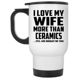 I Love My Wife More Than Ceramics - White Travel Mug