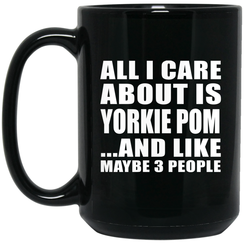 All I Care About Is Yorkie Pom - 15 Oz Coffee Mug Black