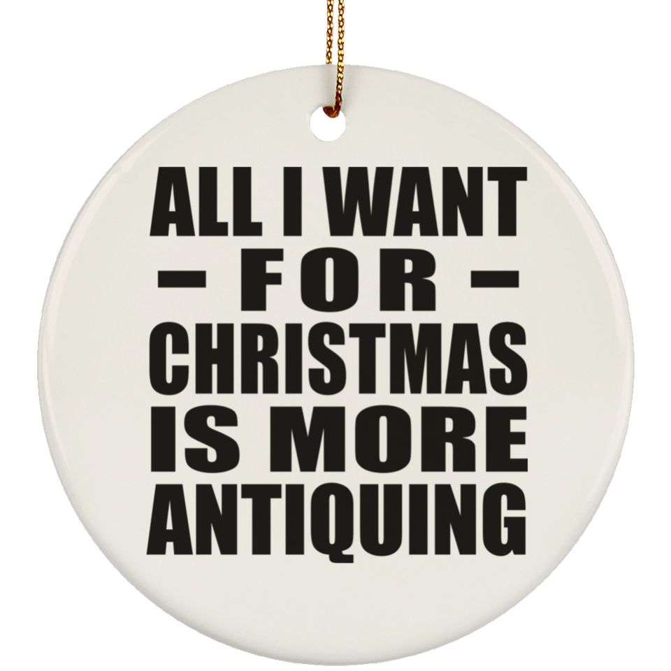 All I Want For Christmas Is More Antiquing - Circle Ornament