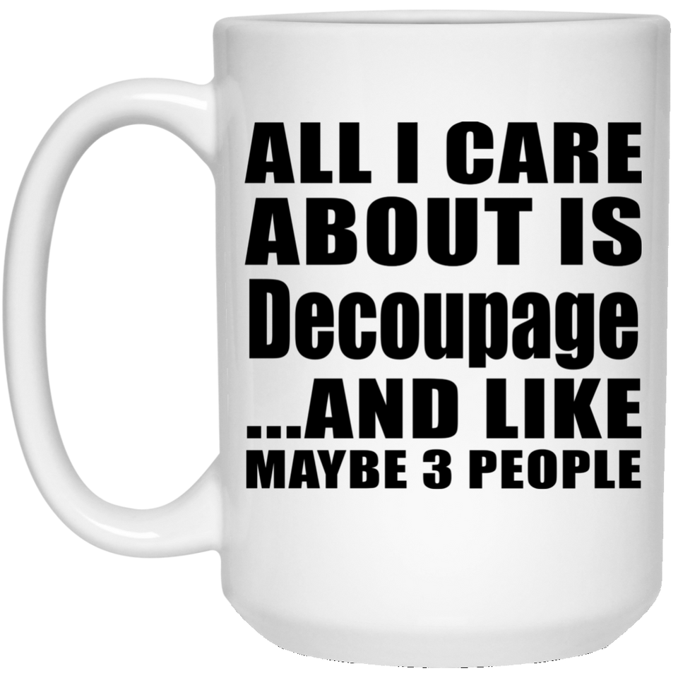 All I Care About Is Decoupage - 15 Oz Coffee Mug