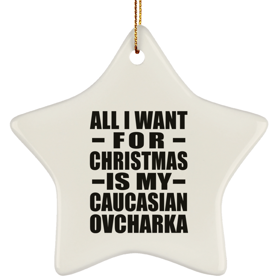 All I Want For Christmas Is My Caucasian Ovcharka - Star Ornament
