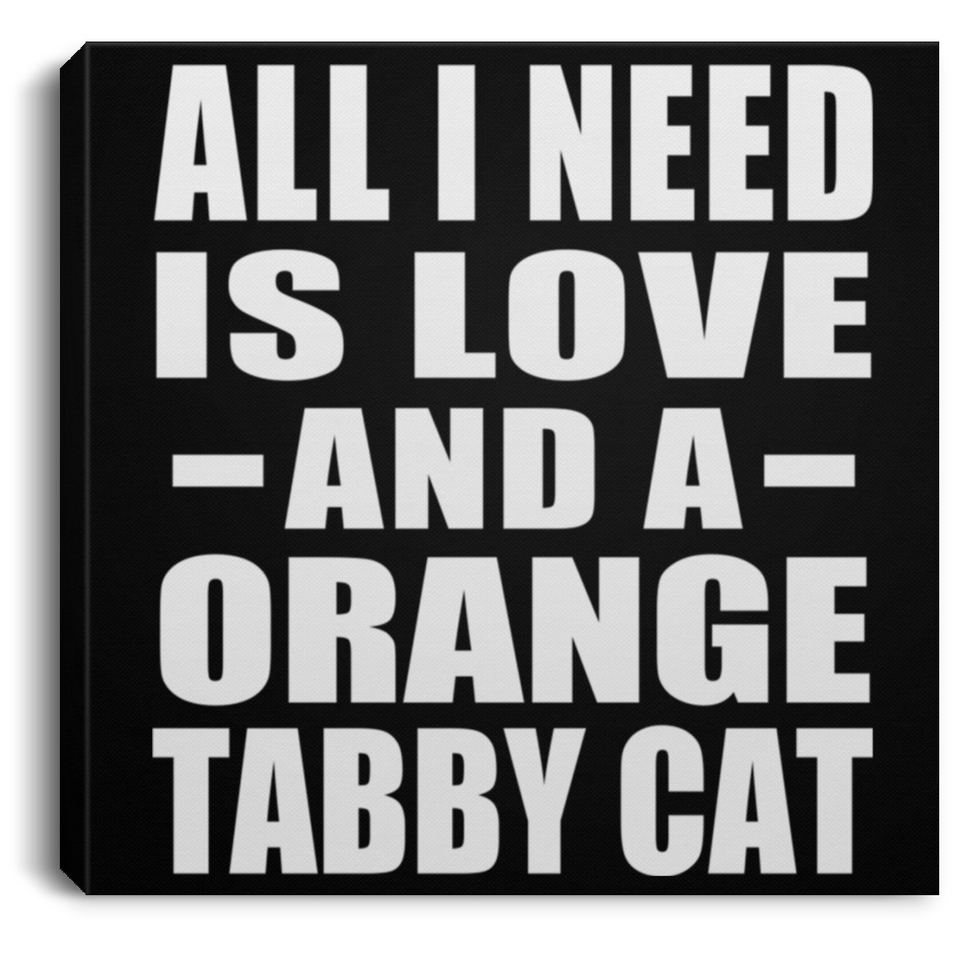 All I Need Is Love And A Orange Tabby Cat - Canvas Square