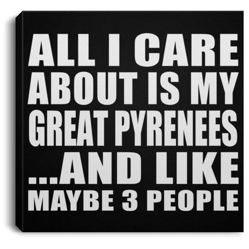 All I Care About Is My Great Pyrenees - Canvas Square