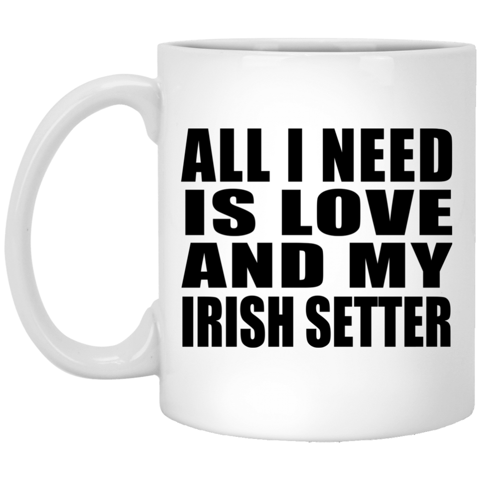 All I Need Is Love And My Irish Setter - 11 Oz Coffee Mug