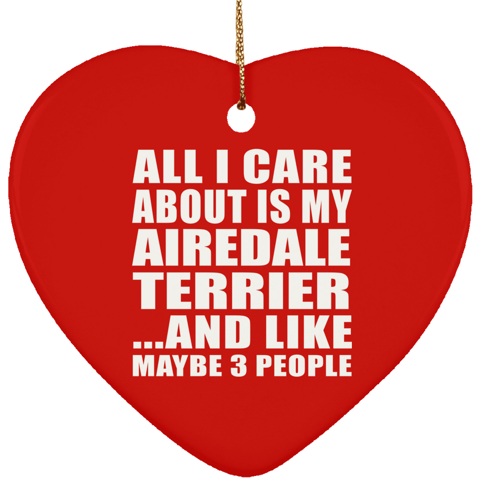 All I Care About Is My Airedale Terrier - Heart Ornament