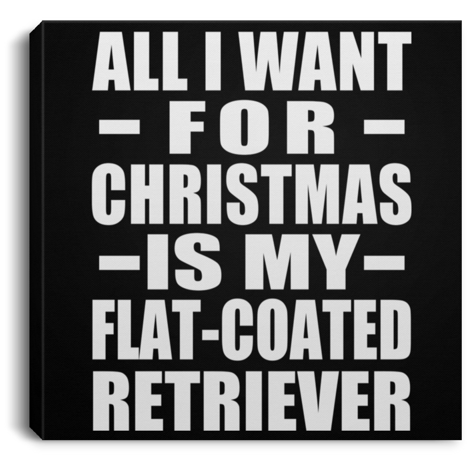 All I Want For Christmas Is My Flat-Coated Retriever - Canvas Square