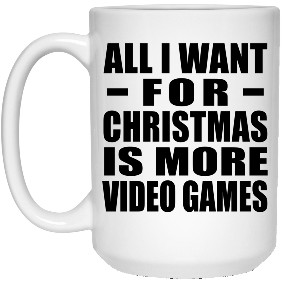 All I Want For Christmas Is More Video Games - 15 Oz Coffee Mug