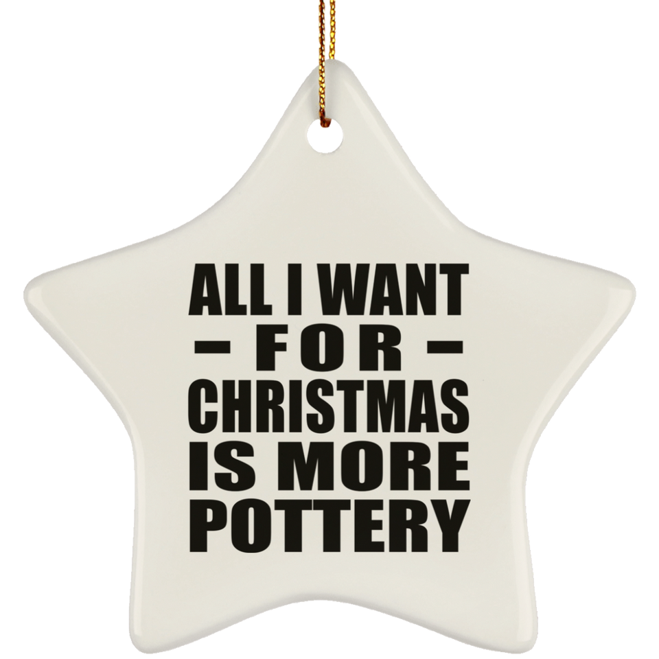 All I Want For Christmas Is More Pottery - Star Ornament