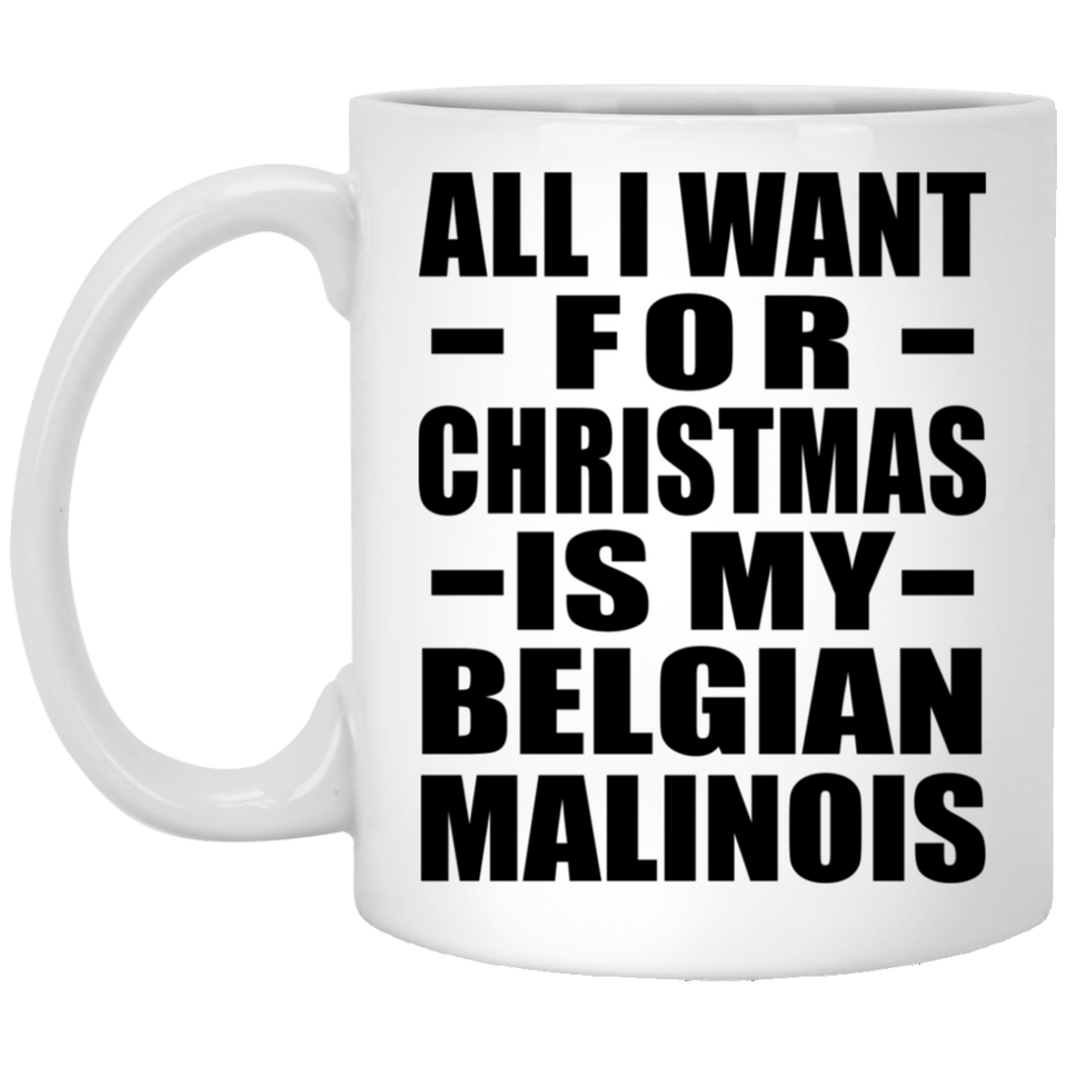 All I Want For Christmas Is My Belgian Malinois - 11 Oz Coffee Mug