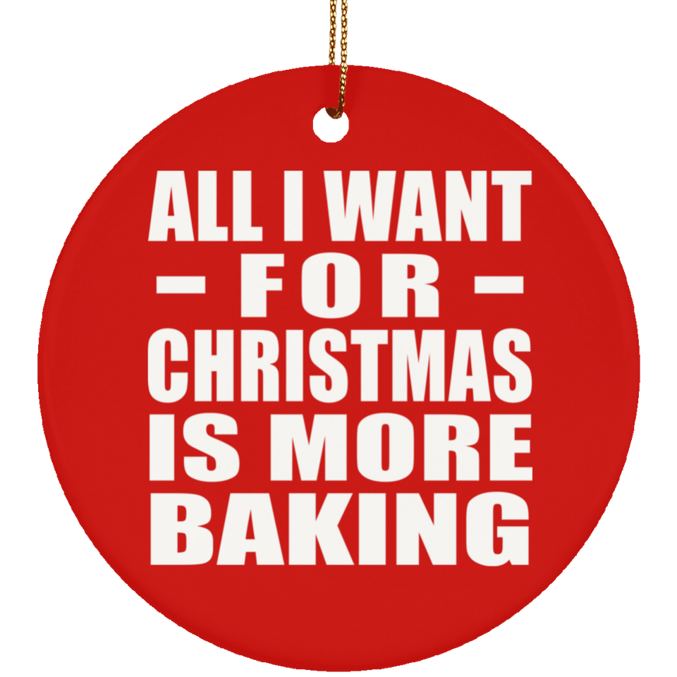 All I Want For Christmas Is More Baking - Circle Ornament