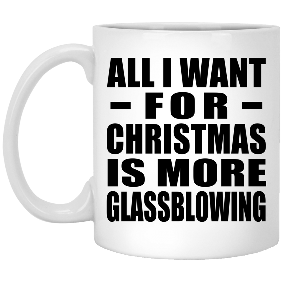 All I Want For Christmas Is More Glassblowing - 11 Oz Coffee Mug