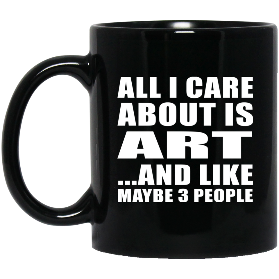 All I Care About Is Art - 11 Oz Coffee Mug Black