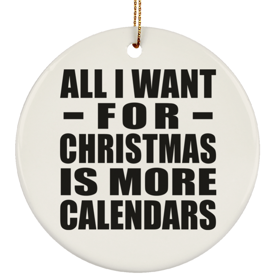 All I Want For Christmas Is More Calendars - Circle Ornament