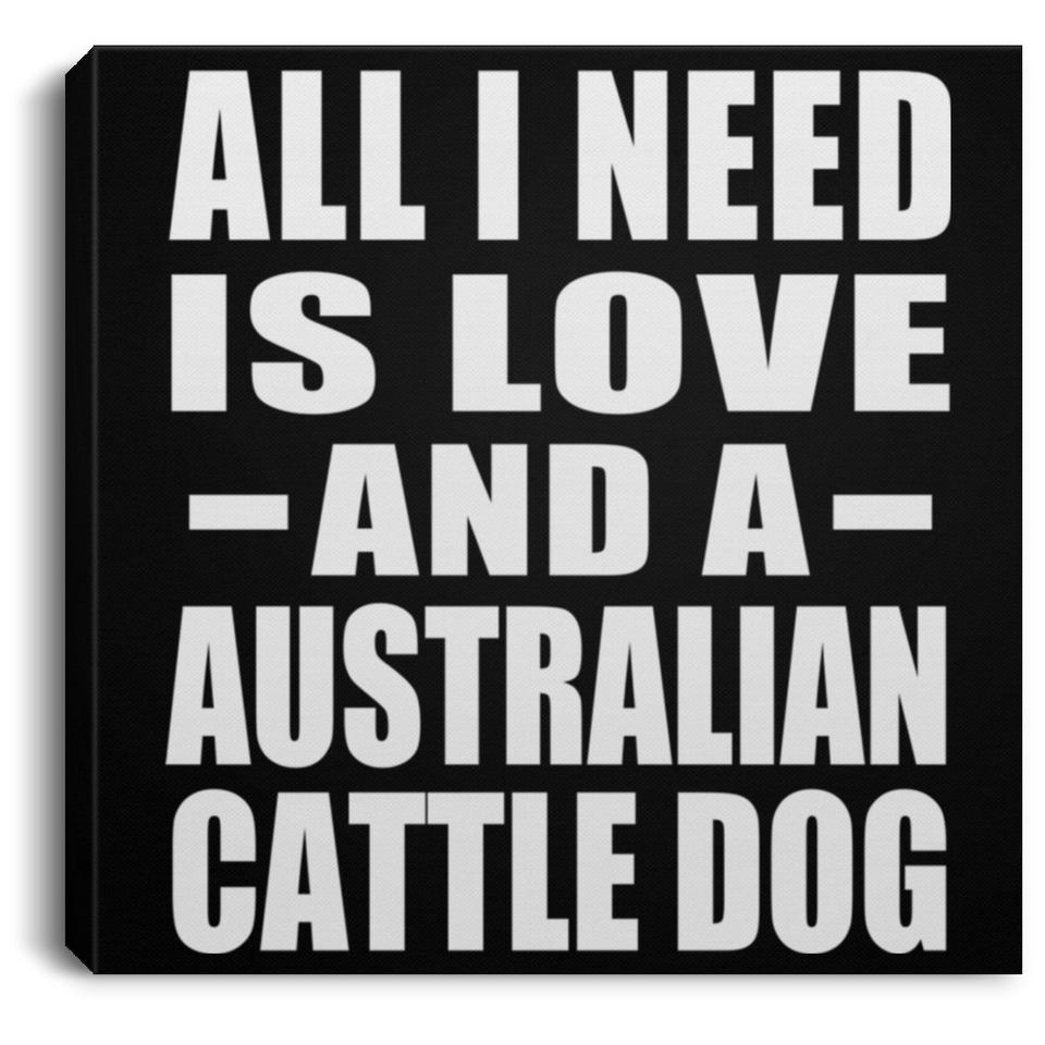 All I Need Is Love And A Australian Cattle Dog - Canvas Square