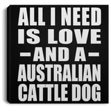 All I Need Is Love And A Australian Cattle Dog - Canvas Square
