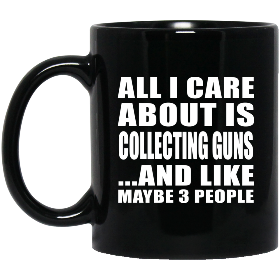 All I Care About Is Collecting Guns - 11 Oz Coffee Mug Black