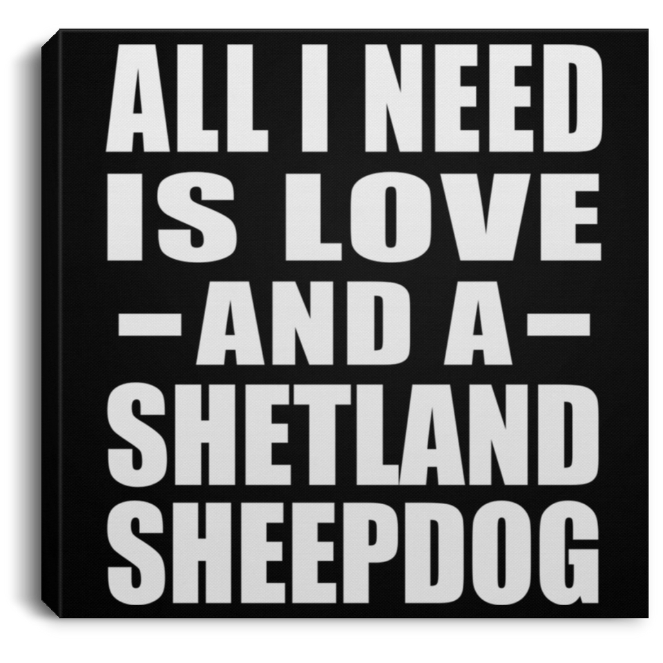 All I Need Is Love And A Shetland Sheepdog - Canvas Square