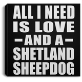 All I Need Is Love And A Shetland Sheepdog - Canvas Square