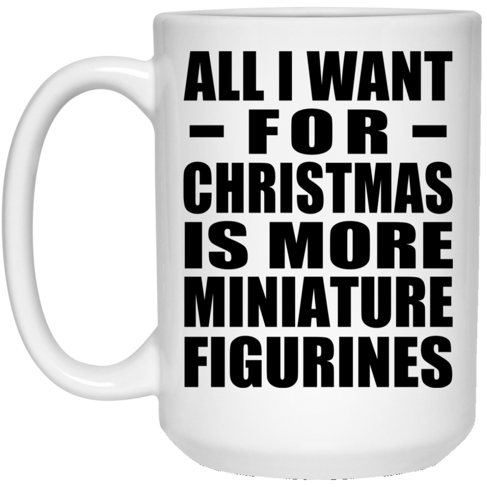 All I Want For Christmas Is More Miniature Figurines - 15 Oz Coffee Mug