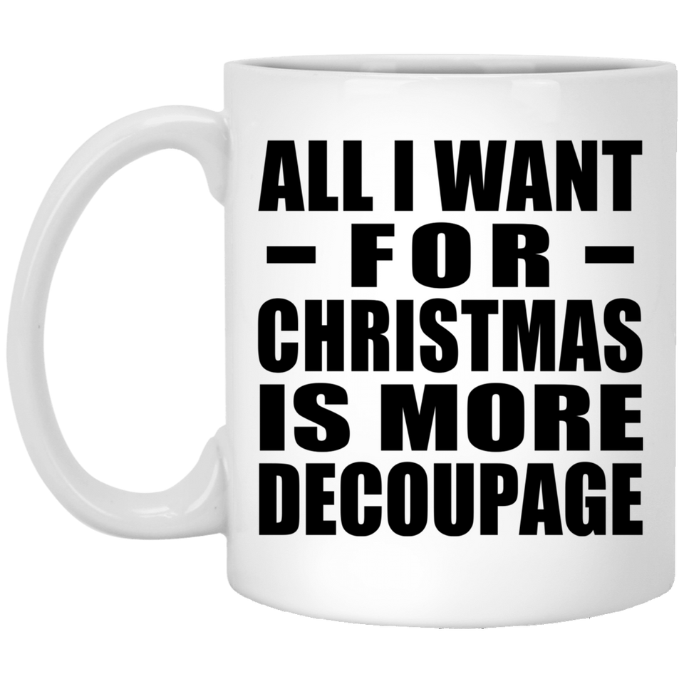All I Want For Christmas Is More Decoupage - 11 Oz Coffee Mug
