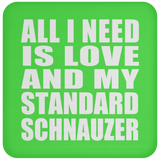 All I Need Is Love And My Standard Schnauzer - Drink Coaster
