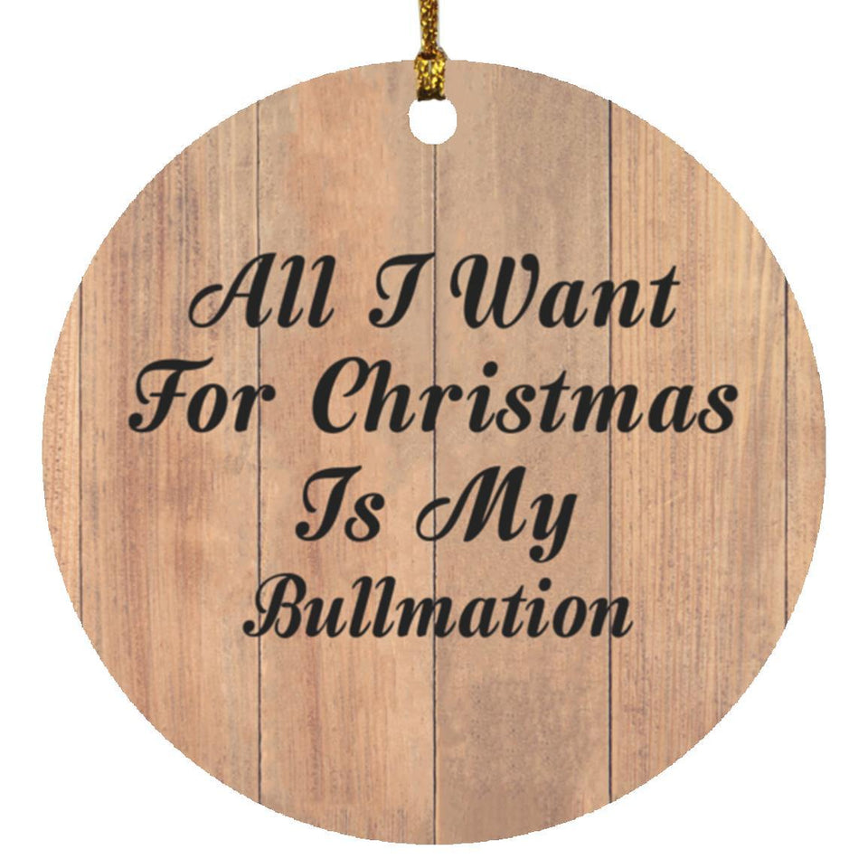 All I Want For Christmas Is My Bullmation - Circle Ornament C