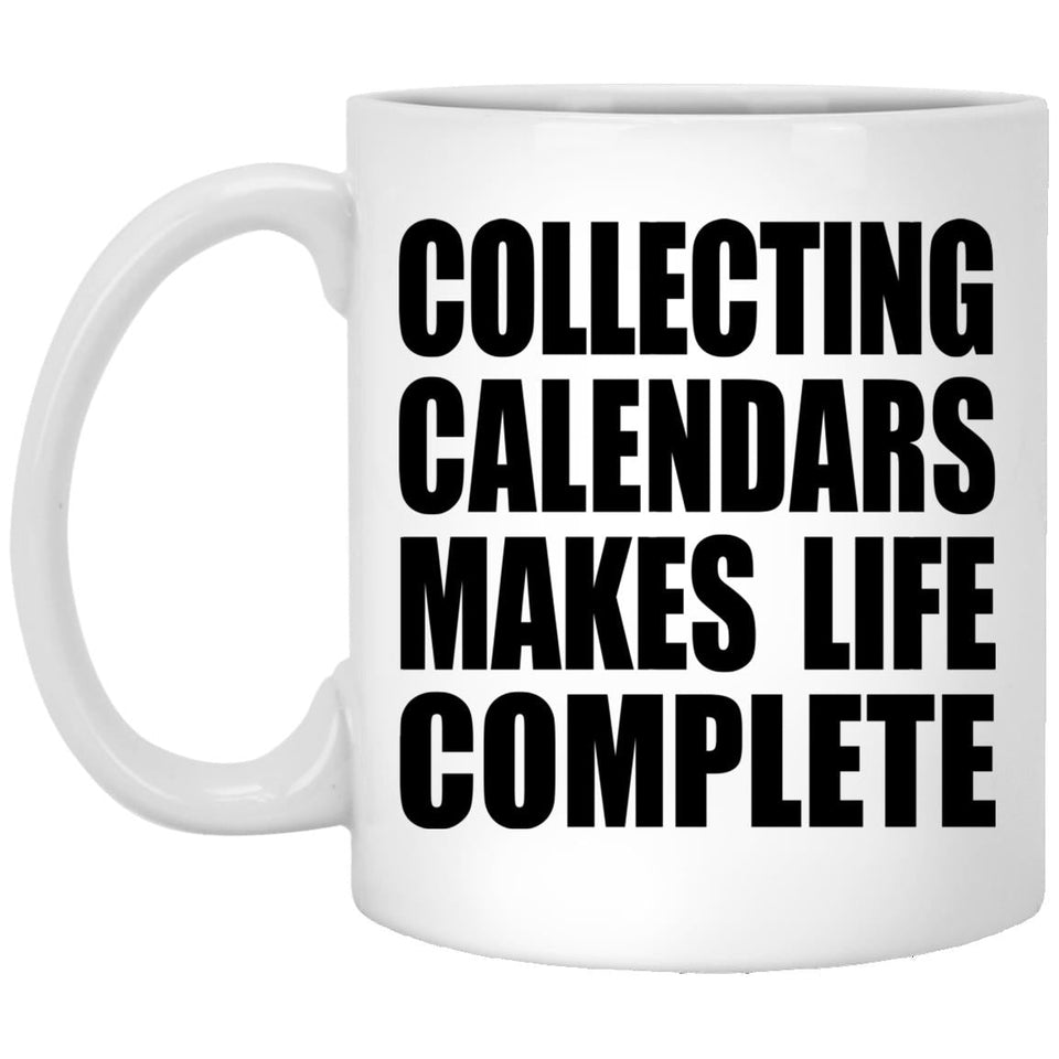 Collecting Calendars Makes Life Complete - 11oz Coffee Mug