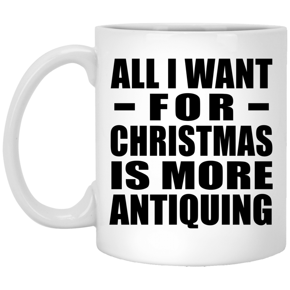 All I Want For Christmas Is More Antiquing - 11 Oz Coffee Mug