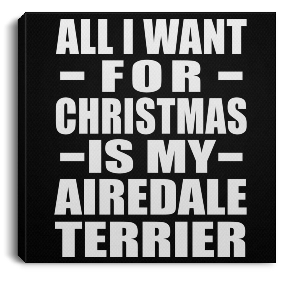All I Want For Christmas Is My Airedale Terrier - Canvas Square