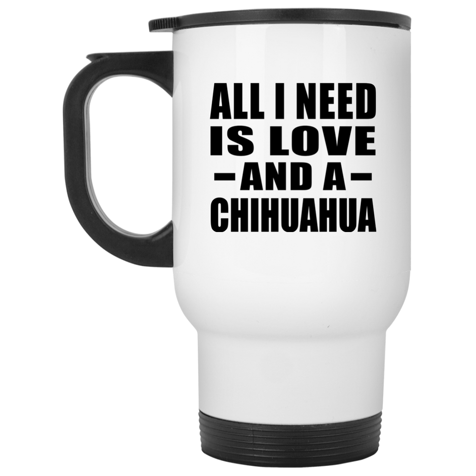 All I Need Is Love And A Chihuahua - White Travel Mug