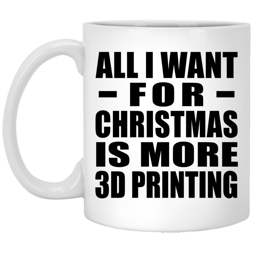 All I Want For Christmas Is More 3D Printing - 11 Oz Coffee Mug