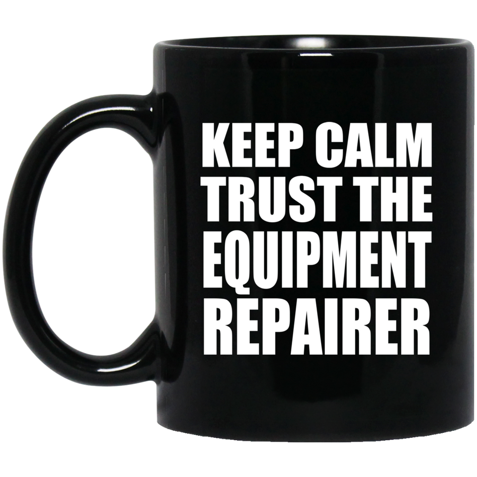 Keep Calm and Trust The Equipment Repairer - 11oz Coffee Mug Black