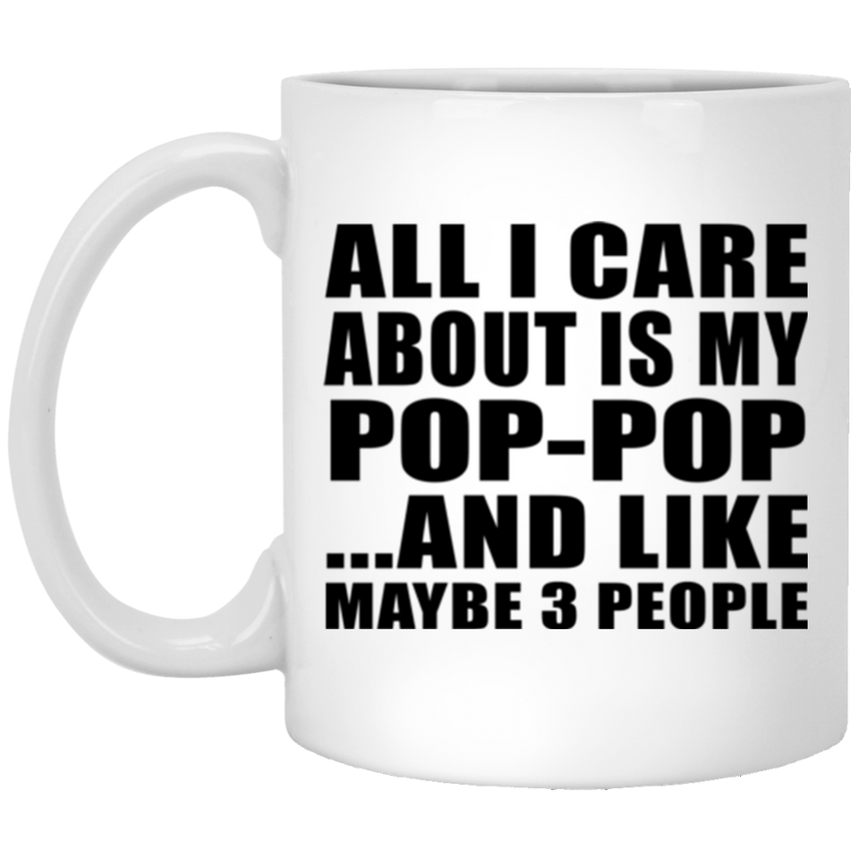 All I Care About Is My Pop-Pop - 11 Oz Coffee Mug