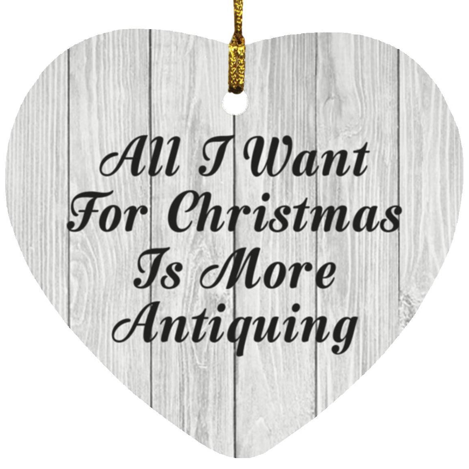 All I Want For Christmas Is More Antiquing - Heart Ornament F