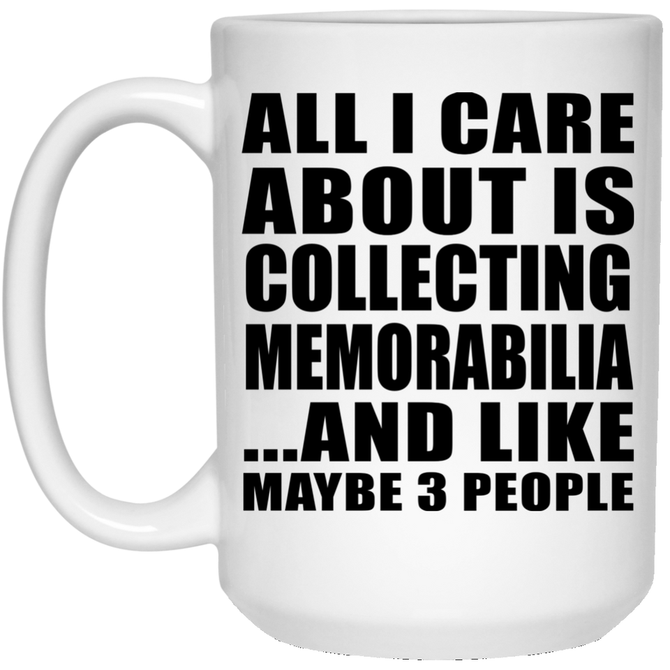 All I Care About Is Collecting Memorabilia - 15 Oz Coffee Mug