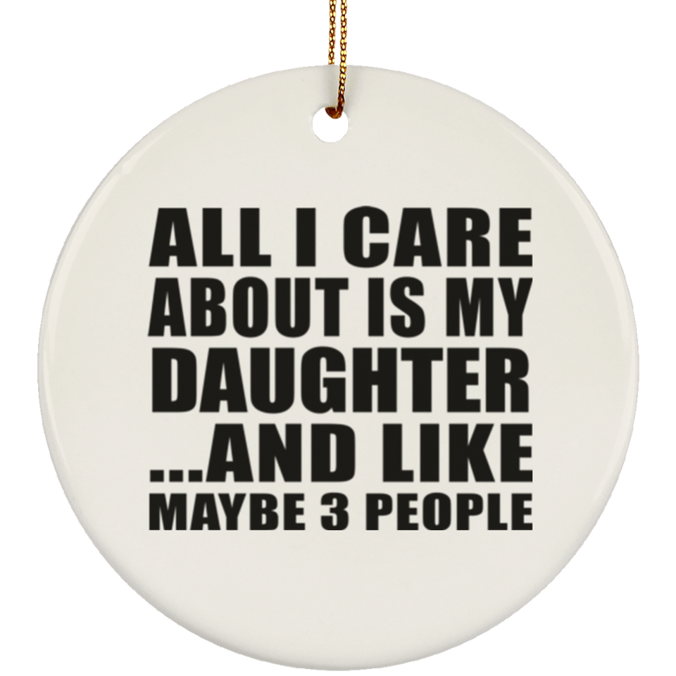 All I Care About Is My Daughter - Circle Ornament