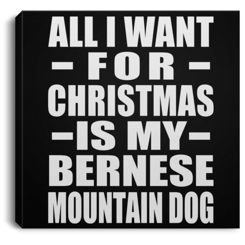 All I Want For Christmas Is My Bernese Mountain Dog - Canvas Square