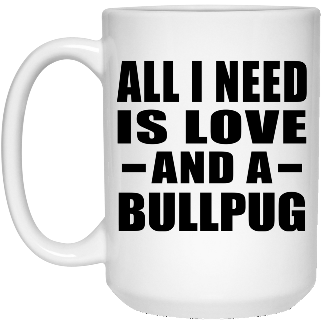 All I Need Is Love And A Bullpug - 15 Oz Coffee Mug